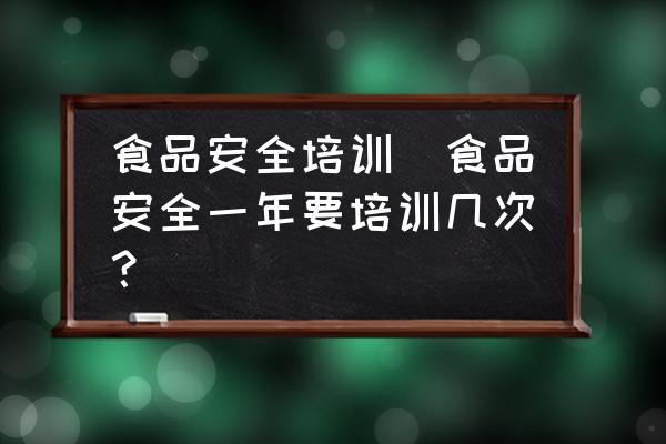 食品安全培訓(xùn)(食品安全一年要培訓(xùn)幾次？)