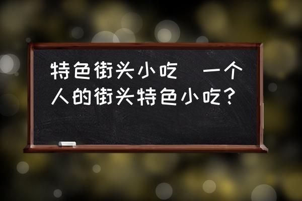 特色街頭小吃(一個人的街頭特色小吃？)
