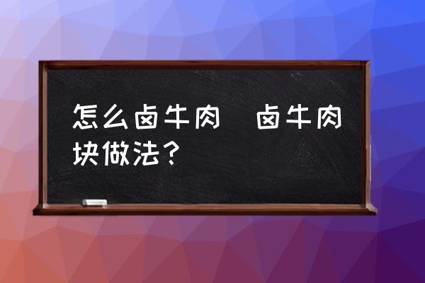 怎么鹵牛肉(鹵牛肉塊做法？)
