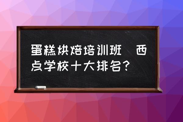 蛋糕烘焙培訓(xùn)班(西點(diǎn)學(xué)校十大排名？)