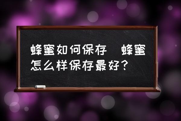 蜂蜜如何保存(蜂蜜怎么樣保存最好？)