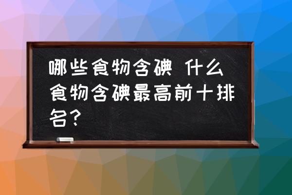 哪些食物含碘 什么食物含碘最高前十排名？