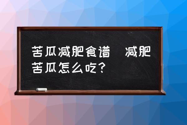 苦瓜減肥食譜(減肥苦瓜怎么吃？)