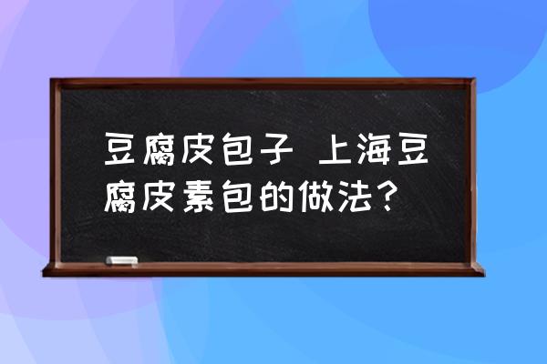 豆腐皮包子 上海豆腐皮素包的做法？