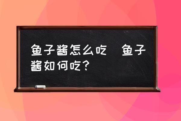 魚子醬怎么吃(魚子醬如何吃？)