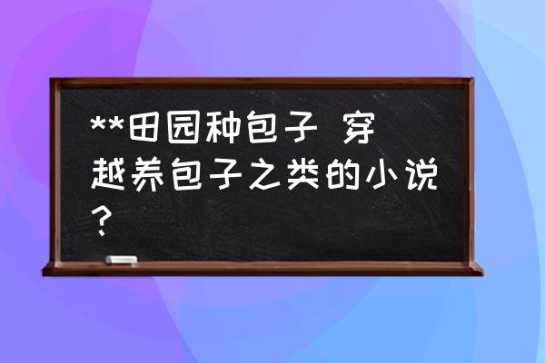 **田園種包子 穿越養(yǎng)包子之類的小說？