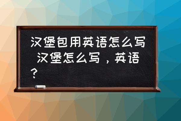 漢堡包用英語怎么寫 漢堡怎么寫，英語？