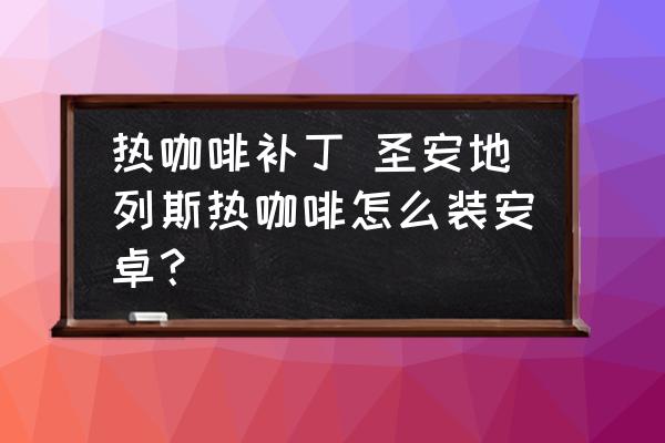 熱咖啡補丁 圣安地列斯熱咖啡怎么裝安卓？