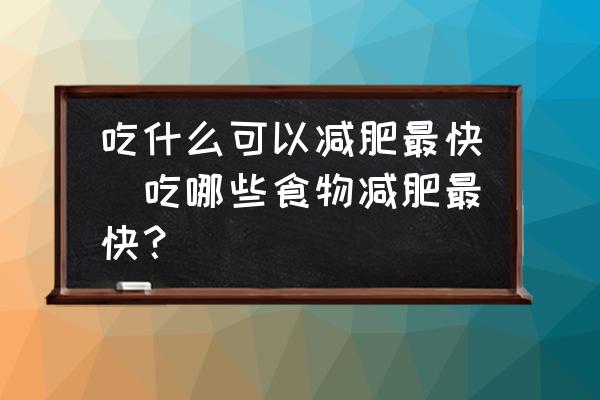 吃什么可以減肥最快(吃哪些食物減肥最快？)