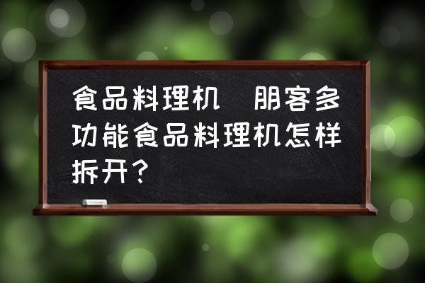 食品料理機(jī)(朋客多功能食品料理機(jī)怎樣拆開？)