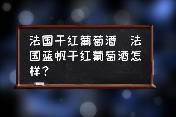 法國干紅葡萄酒(法國藍(lán)帆干紅葡萄酒怎樣？)