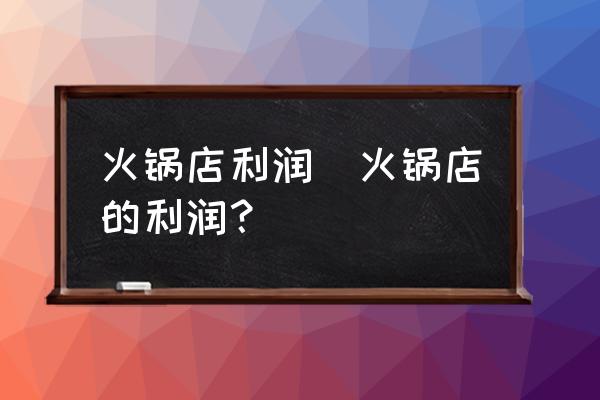 火鍋店利潤(rùn)(火鍋店的利潤(rùn)？)