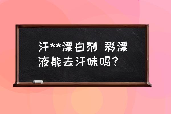 汗**漂白劑 彩漂液能去汗味嗎？