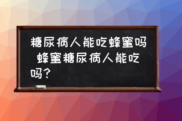 糖尿病人能吃蜂蜜嗎 蜂蜜糖尿病人能吃嗎？