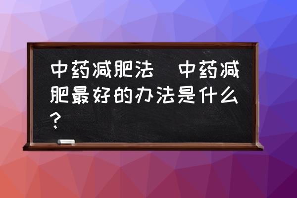 中藥減肥法(中藥減肥最好的辦法是什么？)