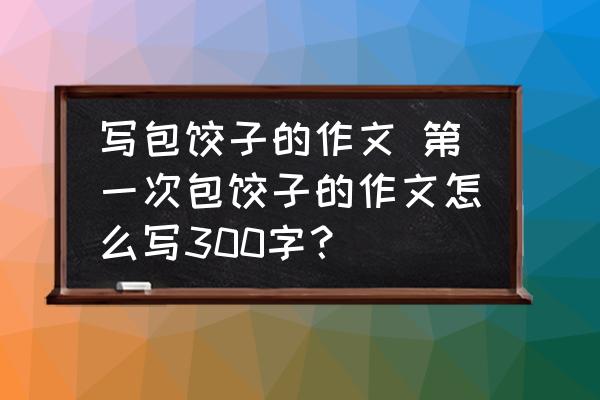 寫(xiě)包餃子的作文 第一次包餃子的作文怎么寫(xiě)300字？