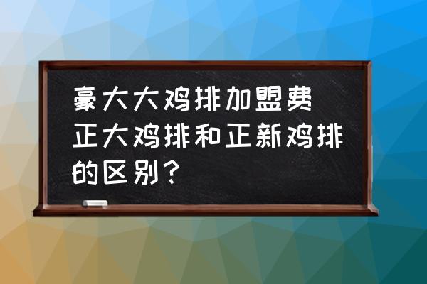 豪大大雞排加盟費(fèi) 正大雞排和正新雞排的區(qū)別？
