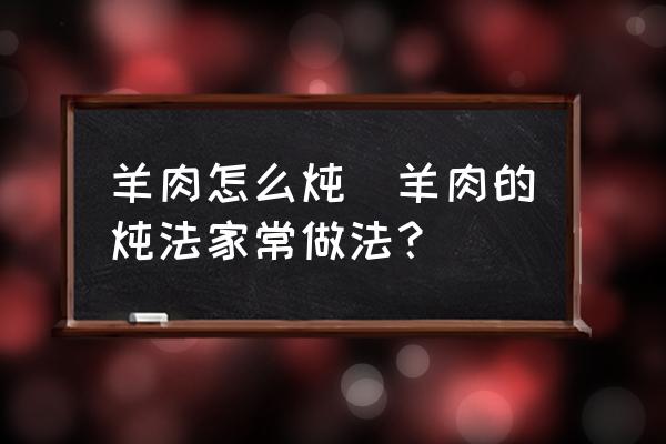 羊肉怎么燉(羊肉的燉法家常做法？)
