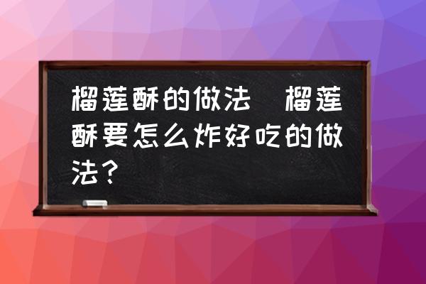榴蓮酥的做法(榴蓮酥要怎么炸好吃的做法？)