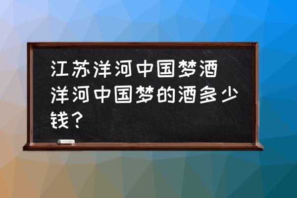 江蘇洋河中國(guó)夢(mèng)酒(洋河中國(guó)夢(mèng)的酒多少錢？)