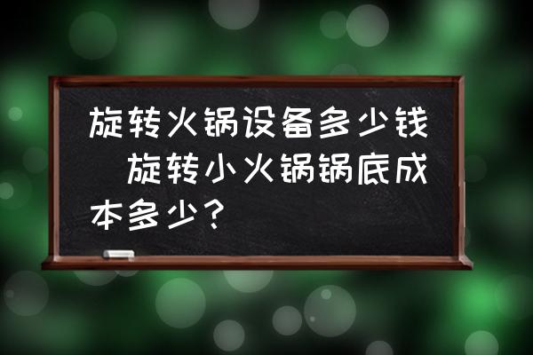 旋轉(zhuǎn)火鍋設(shè)備多少錢(旋轉(zhuǎn)小火鍋鍋底成本多少？)