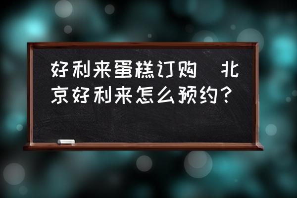 好利來(lái)蛋糕訂購(gòu)(北京好利來(lái)怎么預(yù)約？)