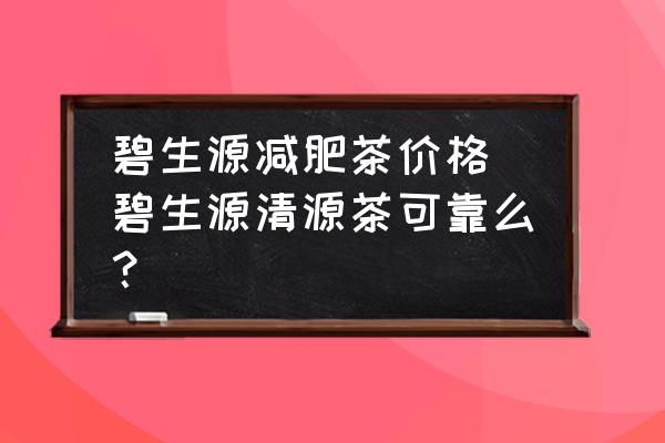 碧生源減肥茶價(jià)格 碧生源清源茶可靠么？