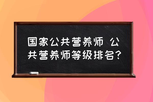 國家公共營養(yǎng)師 公共營養(yǎng)師等級排名？
