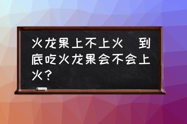 火龍果上不上火(到底吃火龍果會(huì)不會(huì)上火？)