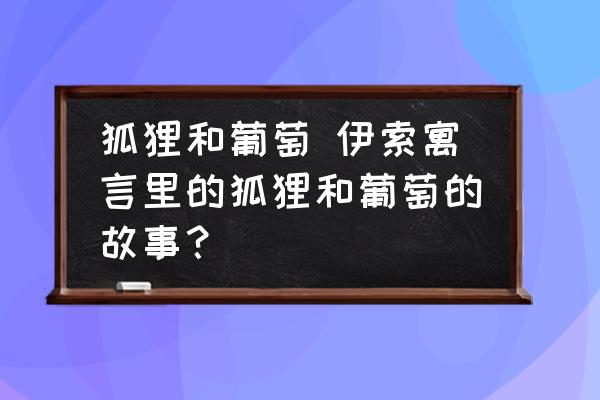 狐貍和葡萄 伊索寓言里的狐貍和葡萄的故事？