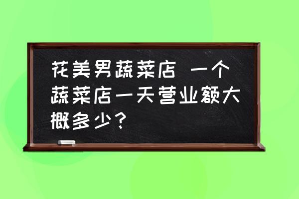 花美男蔬菜店 一個蔬菜店一天營業(yè)額大概多少？