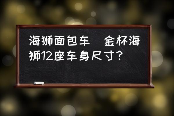 海獅面包車(金杯海獅12座車身尺寸？)
