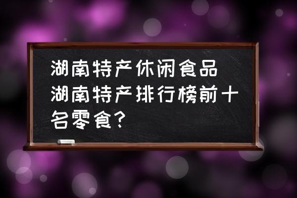 湖南特產(chǎn)休閑食品 湖南特產(chǎn)排行榜前十名零食？