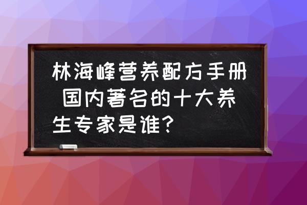 林海峰營養(yǎng)配方手冊 國內(nèi)著名的十大養(yǎng)生專家是誰？