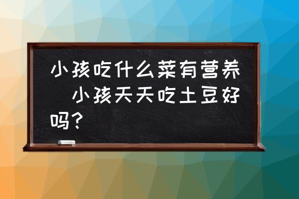小孩吃什么菜有營(yíng)養(yǎng)(小孩天天吃土豆好嗎？)