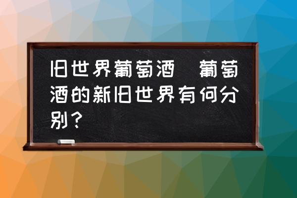 舊世界葡萄酒(葡萄酒的新舊世界有何分別？)