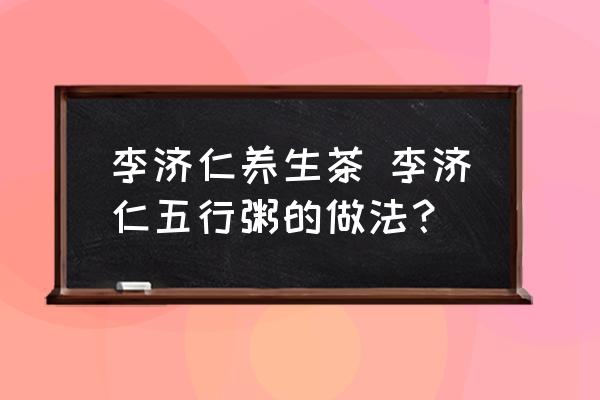 李濟(jì)仁養(yǎng)生茶 李濟(jì)仁五行粥的做法？