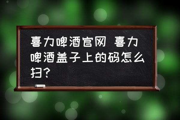 喜力啤酒官網(wǎng) 喜力啤酒蓋子上的碼怎么掃？