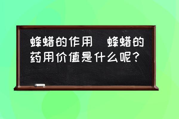 蜂蠟的作用(蜂蠟的藥用價(jià)值是什么呢？)