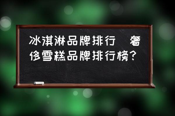 冰淇淋品牌排行(奢侈雪糕品牌排行榜？)