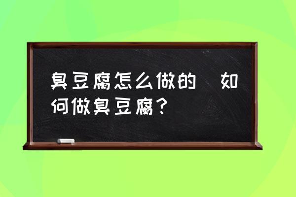 臭豆腐怎么做的(如何做臭豆腐？)