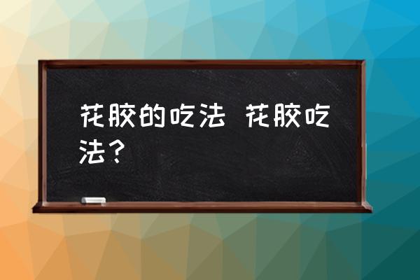 花膠的吃法 花膠吃法？