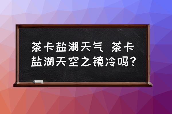 茶卡鹽湖天氣 茶卡鹽湖天空之鏡冷嗎？