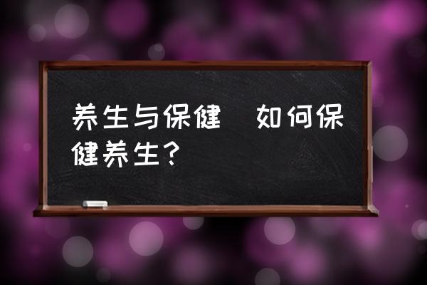 養(yǎng)生與保健(如何保健養(yǎng)生？)