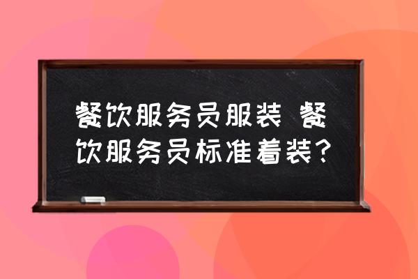 餐飲服務(wù)員服裝 餐飲服務(wù)員標(biāo)準(zhǔn)著裝？
