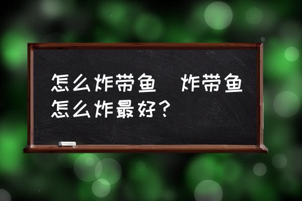 怎么炸帶魚(炸帶魚怎么炸最好？)