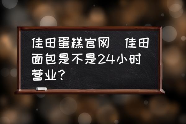 佳田蛋糕官網(wǎng)(佳田面包是不是24小時營業(yè)？)