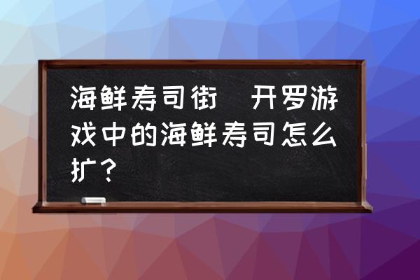 海鮮壽司街(開羅游戲中的海鮮壽司怎么擴？)