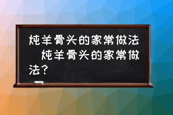 燉羊骨頭的家常做法(燉羊骨頭的家常做法？)