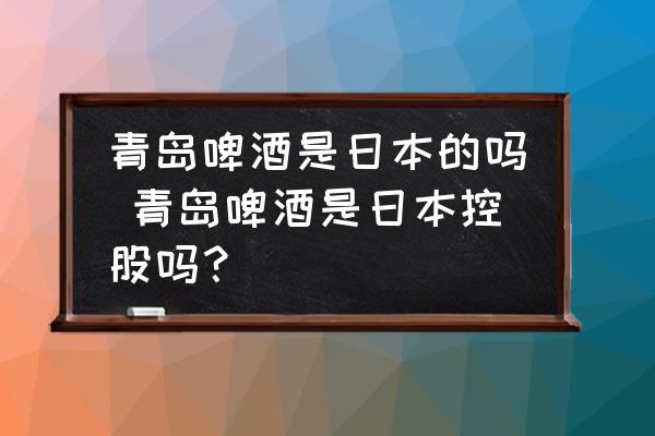 青島啤酒是日本的嗎 青島啤酒是日本控股嗎？